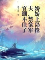 娇娇上岛抢夫，禁欲军官绷不住了