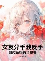 女友分手我反手,叫校花妈妈当秘书