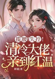揽腰!失控!清冷大佬亲到红温