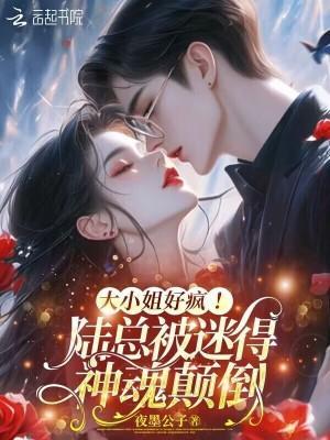 大小姐好疯!陆总被迷得神魂颠倒